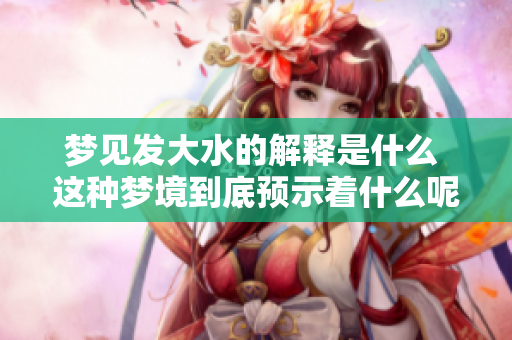梦见发大水的解释是什么 这种梦境到底预示着什么呢