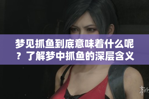 梦见抓鱼到底意味着什么呢？了解梦中抓鱼的深层含义。