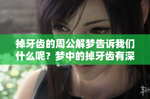 掉牙齿的周公解梦告诉我们什么呢？梦中的掉牙齿有深刻的含义吗？