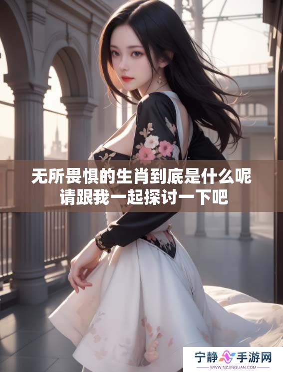 无所畏惧的生肖到底是什么呢 请跟我一起探讨一下吧