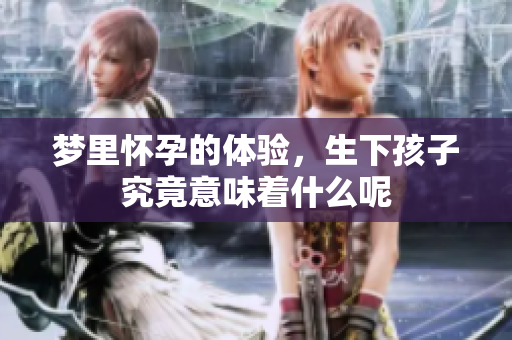 梦里怀孕的体验，生下孩子究竟意味着什么呢