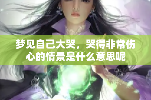 梦见自己大哭，哭得非常伤心的情景是什么意思呢
