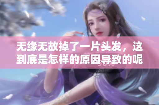 无缘无故掉了一片头发，这到底是怎样的原因导致的呢