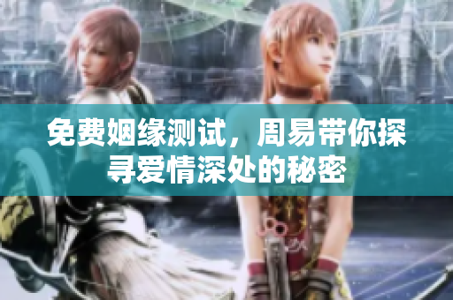免费姻缘测试，周易带你探寻爱情深处的秘密