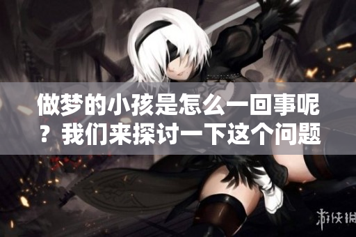 做梦的小孩是怎么一回事呢？我们来探讨一下这个问题。