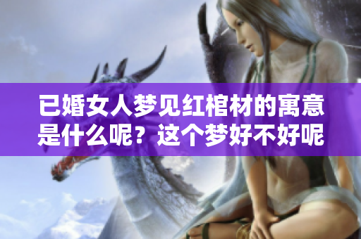 已婚女人梦见红棺材的寓意是什么呢？这个梦好不好呢？