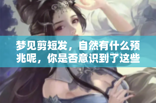 梦见剪短发，自然有什么预兆呢，你是否意识到了这些变化呢