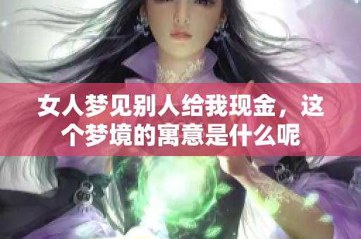 女人梦见别人给我现金，这个梦境的寓意是什么呢