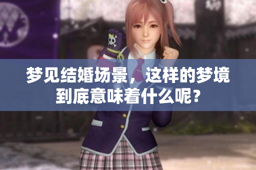 梦见结婚场景，这样的梦境到底意味着什么呢？