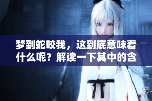 梦到蛇咬我，这到底意味着什么呢？解读一下其中的含义与象征。