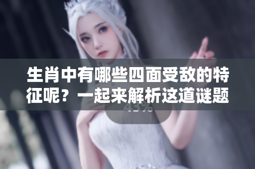 生肖中有哪些四面受敌的特征呢？一起来解析这道谜题吧！