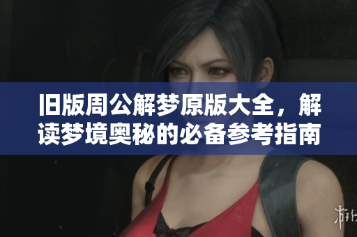 旧版周公解梦原版大全，解读梦境奥秘的必备参考指南