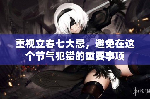 重视立春七大忌，避免在这个节气犯错的重要事项