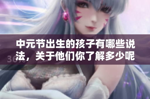 中元节出生的孩子有哪些说法，关于他们你了解多少呢