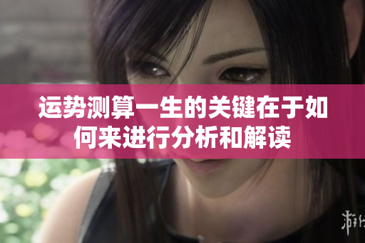 运势测算一生的关键在于如何来进行分析和解读