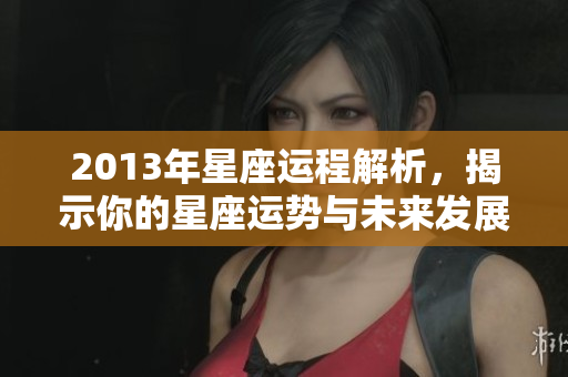 2013年星座运程解析，揭示你的星座运势与未来发展趋势
