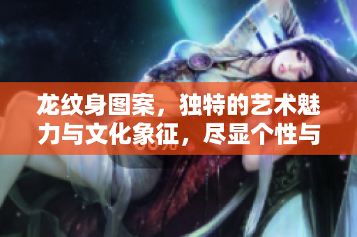 龙纹身图案，独特的艺术魅力与文化象征，尽显个性与风格