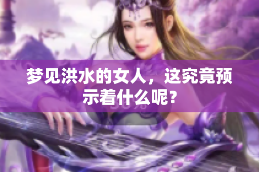 梦见洪水的女人，这究竟预示着什么呢？