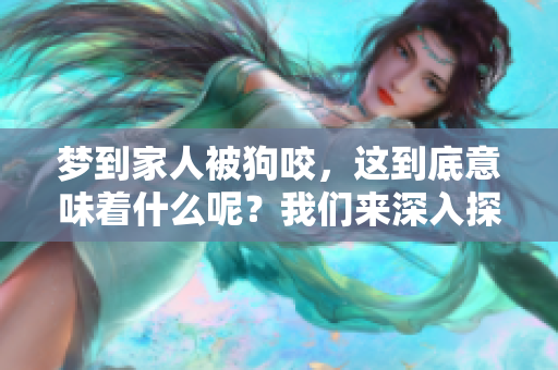 梦到家人被狗咬，这到底意味着什么呢？我们来深入探讨一下。