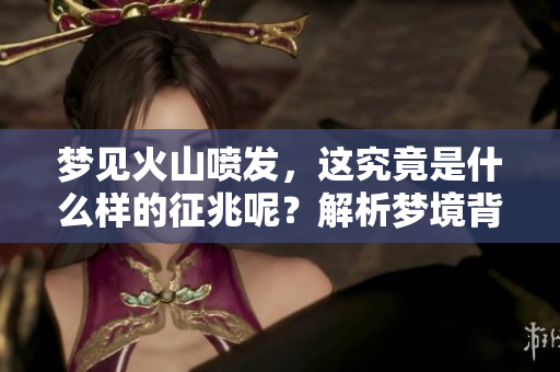 梦见火山喷发，这究竟是什么样的征兆呢？解析梦境背后的深意