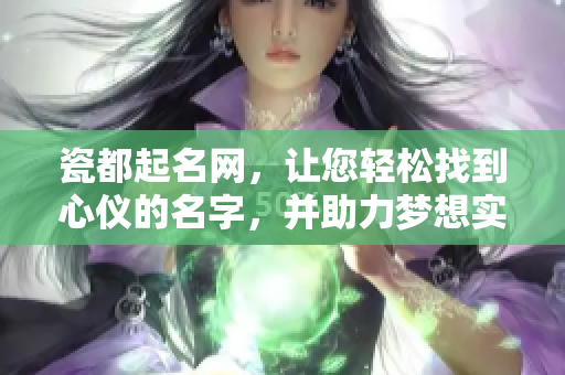 瓷都起名网，让您轻松找到心仪的名字，并助力梦想实现