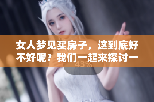女人梦见买房子，这到底好不好呢？我们一起来探讨一下这个问题。