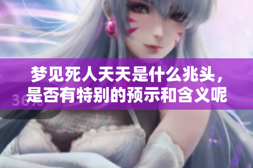 梦见死人天天是什么兆头，是否有特别的预示和含义呢