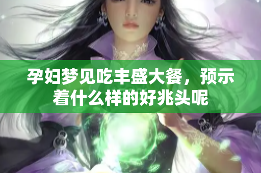 孕妇梦见吃丰盛大餐，预示着什么样的好兆头呢