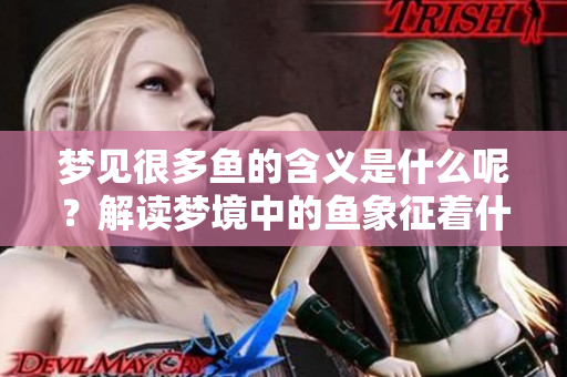 梦见很多鱼的含义是什么呢？解读梦境中的鱼象征着什么吧