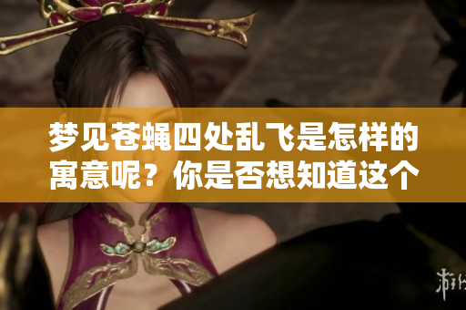 梦见苍蝇四处乱飞是怎样的寓意呢？你是否想知道这个梦的深层含义？