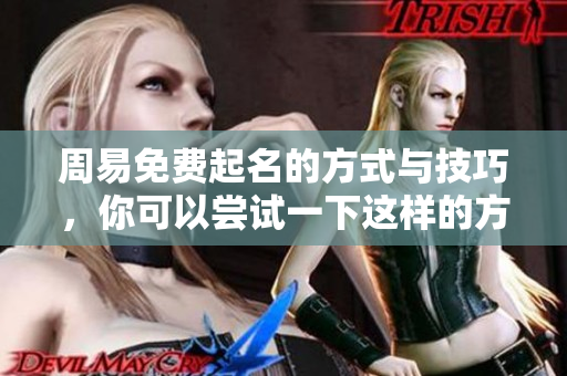 周易免费起名的方式与技巧，你可以尝试一下这样的方法来为自己或他人命名