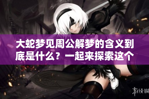 大蛇梦见周公解梦的含义到底是什么？一起来探索这个梦境的深层寓意吧！