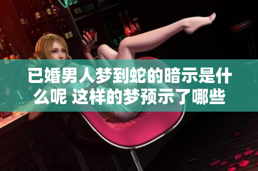 已婚男人梦到蛇的暗示是什么呢 这样的梦预示了哪些潜在的含义和影响呢