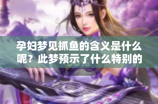 孕妇梦见抓鱼的含义是什么呢？此梦预示了什么特别的寓意呢？