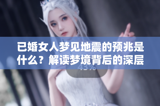 已婚女人梦见地震的预兆是什么？解读梦境背后的深层含义。