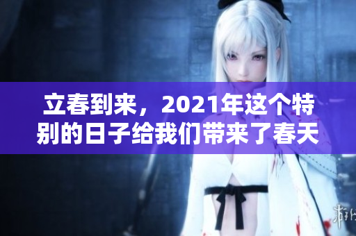 立春到来，2021年这个特别的日子给我们带来了春天的希望与气息