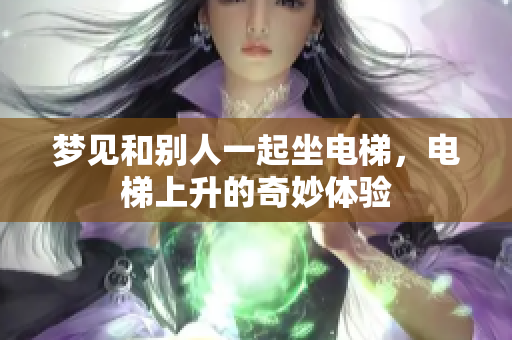 梦见和别人一起坐电梯，电梯上升的奇妙体验