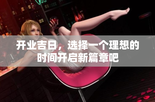 开业吉日，选择一个理想的时间开启新篇章吧