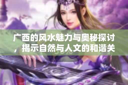广西的风水魅力与奥秘探讨，揭示自然与人文的和谐关系