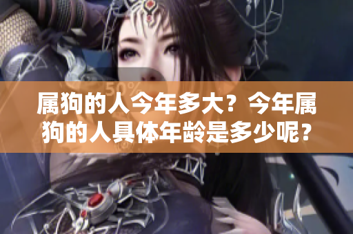 属狗的人今年多大？今年属狗的人具体年龄是多少呢？