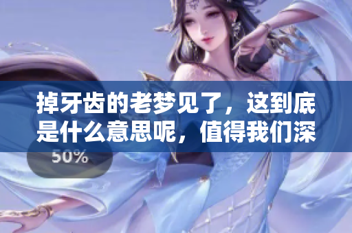 掉牙齿的老梦见了，这到底是什么意思呢，值得我们深入探讨一下。