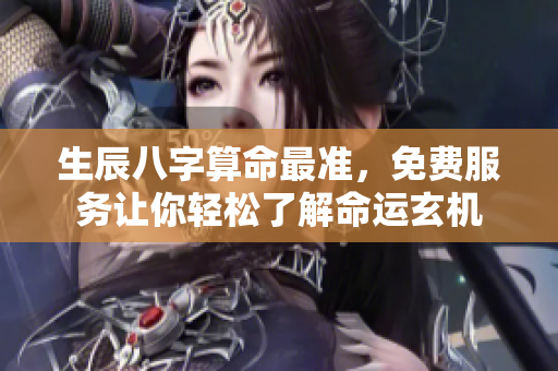 生辰八字算命最准，免费服务让你轻松了解命运玄机
