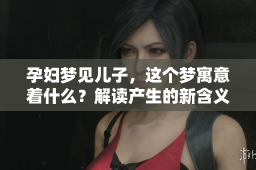 孕妇梦见儿子，这个梦寓意着什么？解读产生的新含义