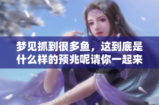梦见抓到很多鱼，这到底是什么样的预兆呢请你一起来探讨一下