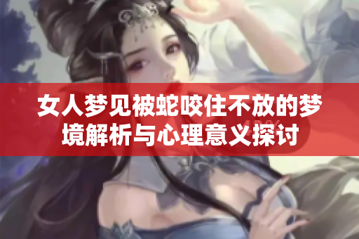 女人梦见被蛇咬住不放的梦境解析与心理意义探讨