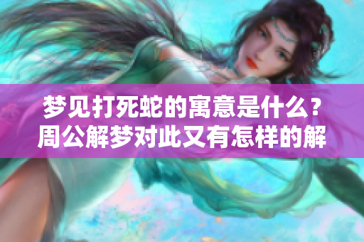 梦见打死蛇的寓意是什么？周公解梦对此又有怎样的解释呢