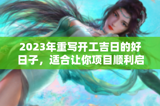 2023年重写开工吉日的好日子，适合让你项目顺利启航