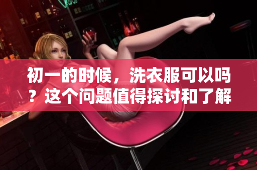 初一的时候，洗衣服可以吗？这个问题值得探讨和了解。