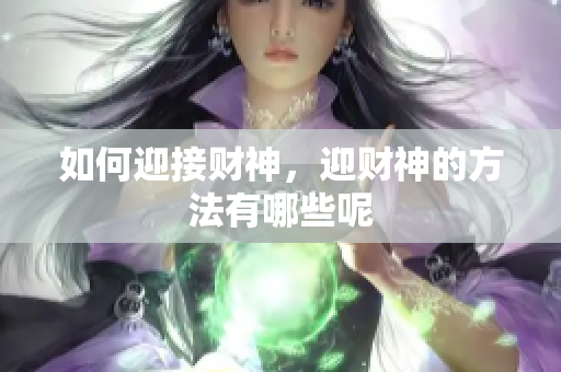 如何迎接财神，迎财神的方法有哪些呢