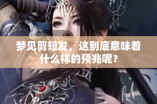 梦见剪短发，这到底意味着什么样的预兆呢？